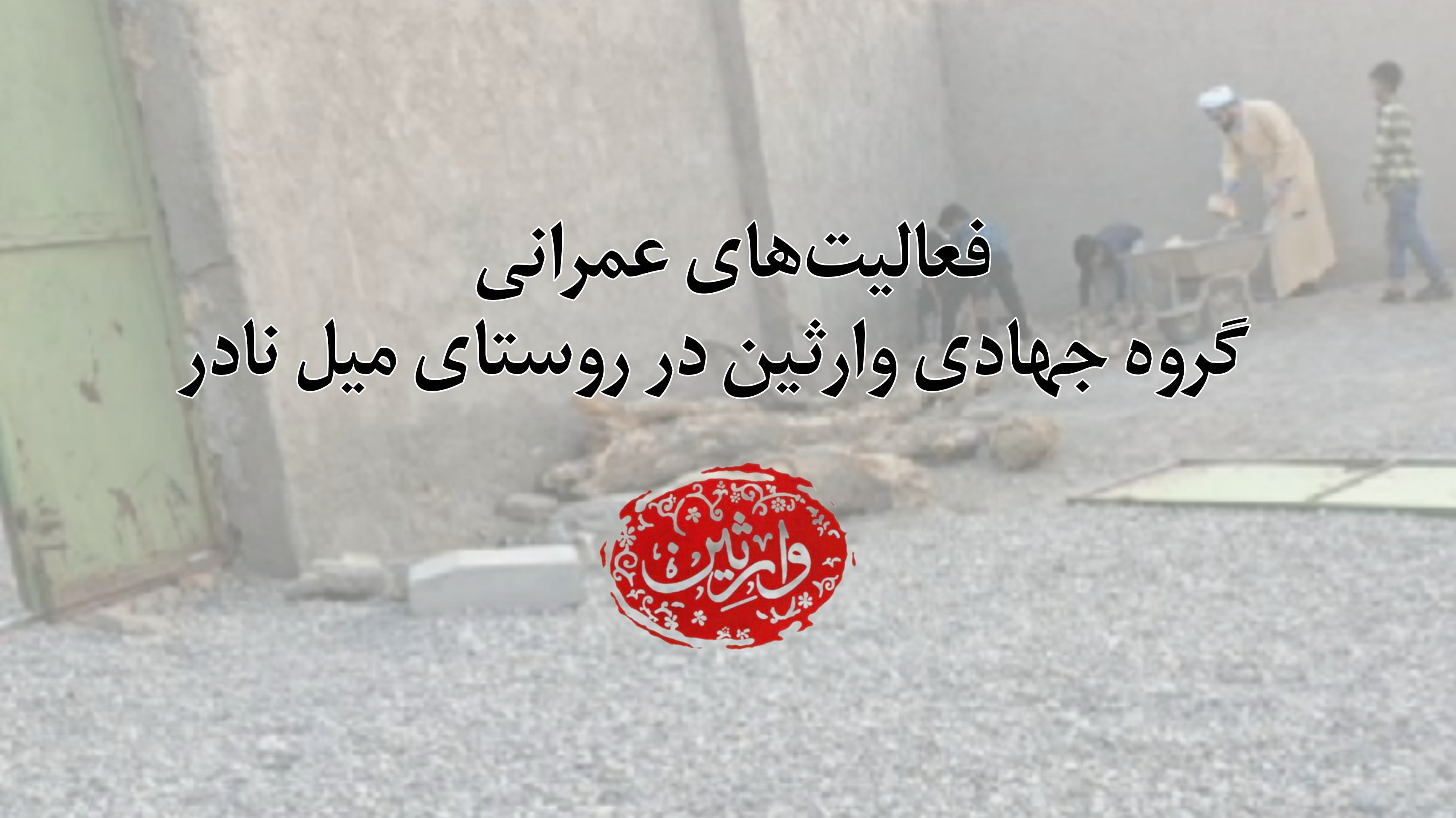 فعالیت‌های عمرانی گروه جهادی وارثین در روستای میل نادر