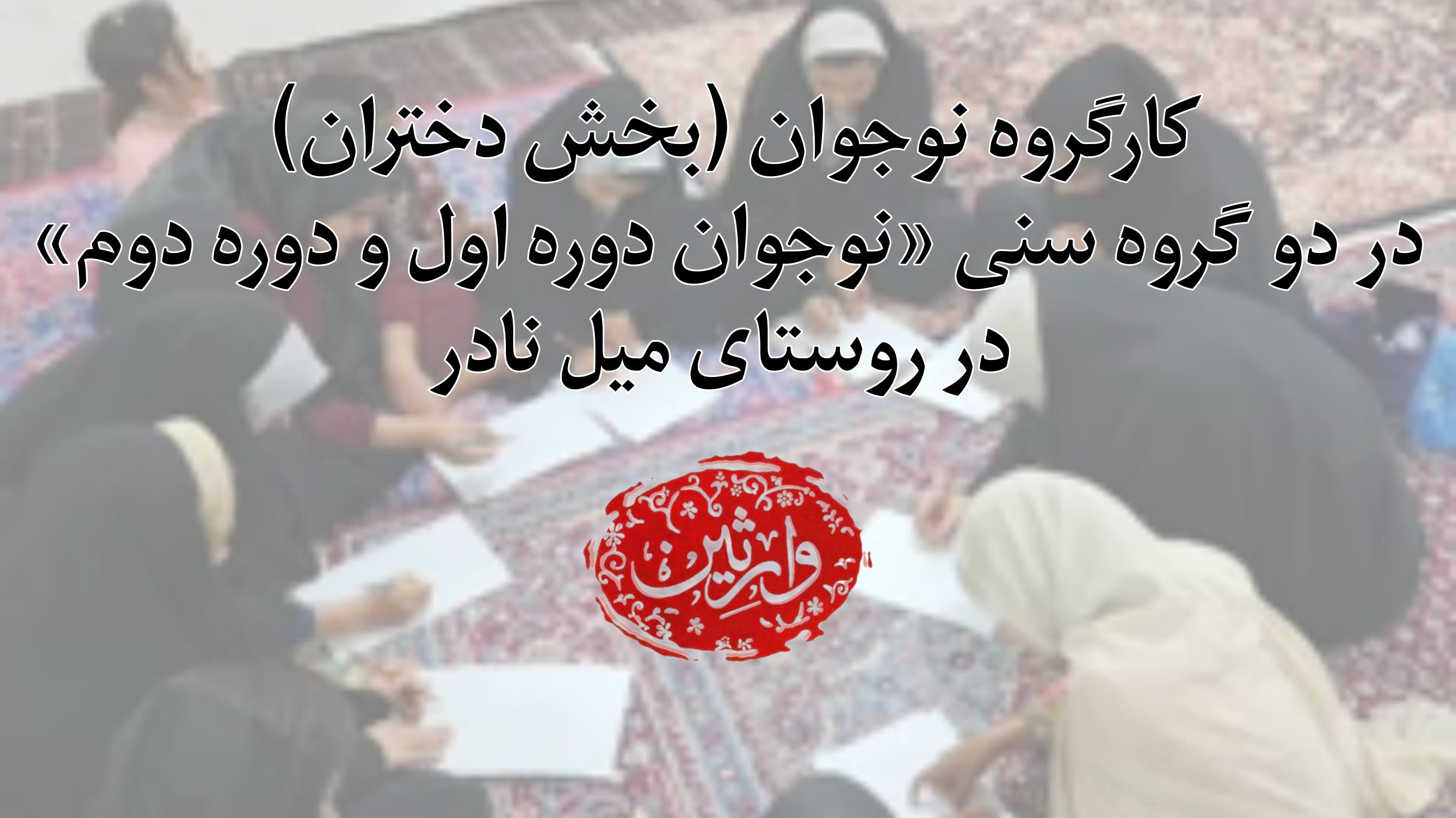 کارگروه نوجوان (بخش دختران) در دو گروه سنی «دوره اول و دوره دوم» روستای میل نادر